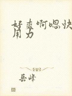 好爽啊嗯快点啊用力