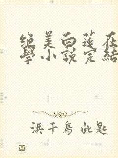 绝美白莲在线教学小说完结了吗