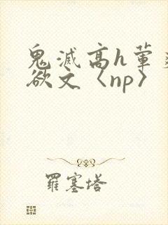 鬼灭高h荤爽肉欲文〈np〉