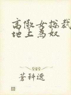 高傲女总裁跪在地上为奴