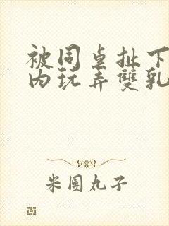 被同桌扯下小内内玩弄双乳小说