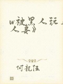 w被黑人玩弄的人妻》