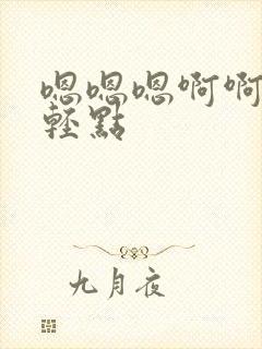 嗯嗯嗯啊啊不要轻点