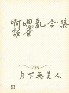 啊嗯乱合集h小说爸