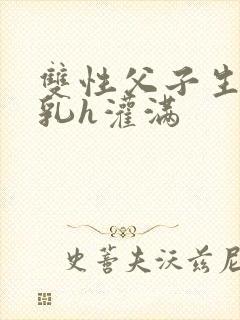 双性父子生子产乳h灌满