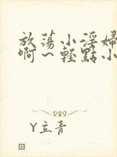 放荡小淫妇h嗯啊～轻点小说