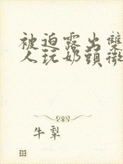 被迫露出双乳供人玩奶头微博封面