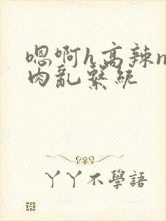 嗯啊h高辣np肉乱系统