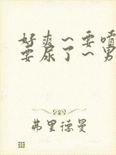 好爽～要喷了～要尿了～男男