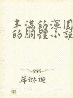 丰满的浑圆雪白的胴体小说