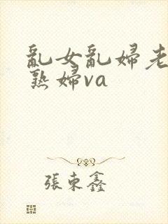 乱女乱妇老熟女熟妇va