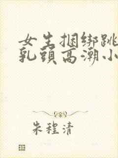 女生捆绑跳蛋玩乳头高潮小说