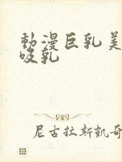 动漫巨乳美女被吸乳