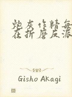 炮灰作精每天都在折磨反派免费阅读