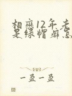 相恋12年老婆是绿帽癖怎么办小说