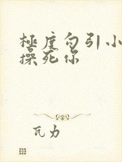 极度勾引小骚货操死你