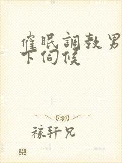 催眠调教男神胯下伺候