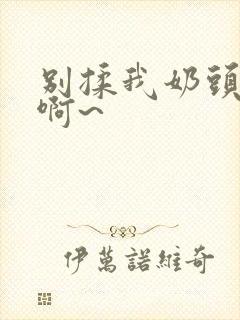 别揉我奶头嗯~啊~