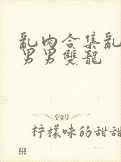 乱肉合集乱高h男男双龙封面