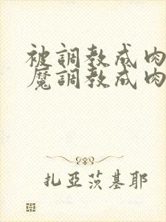 被调教成肉奴魅魔调教成肉奴