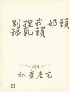 别捏我奶头啊嗯舔乳头