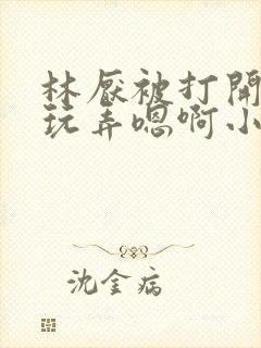 林厌被打开双腿玩弄嗯啊小说