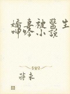 娇妻被医生玩得呻吟小说