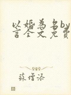 以婚为名by臣言全文免费阅读笔趣阁
