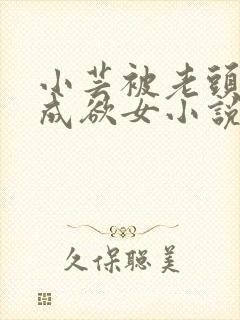 小芸被老头糟蹋成欲女小说