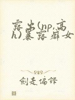 露出(np,高h)暴露癖女主