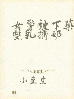 女警被下药玩弄双乳挤奶