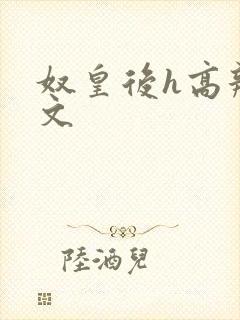 奴皇后h高辣h文