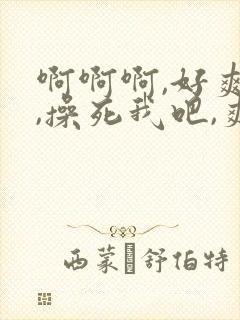 啊啊啊,好爽啊,操死我吧,爽死了