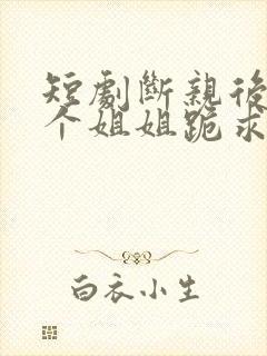 短剧断亲后,四个姐姐跪求我回家