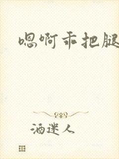 嗯啊乖把腿张开