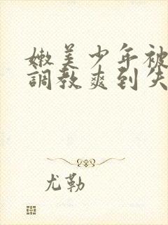 嫩美少年被藤蔓调教爽到失禁高潮小