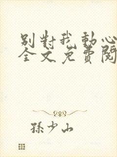 别对我动心小说全文免费阅读