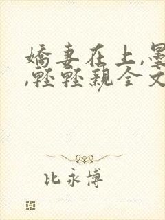 娇妻在上,墨少,轻轻亲全文免费阅读