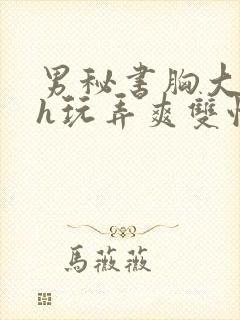 男秘书胸大喂奶h玩弄爽双性