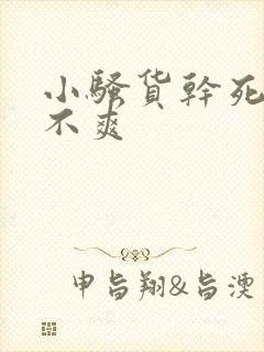 小骚货干死你爽不爽