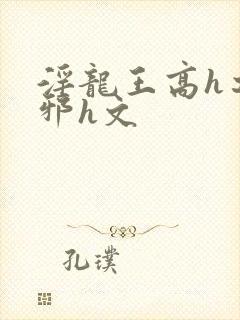 淫龙王高h之淫邪h文