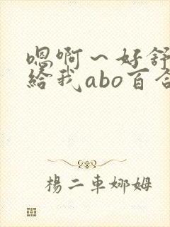 嗯啊～好舒服,给我abo百合