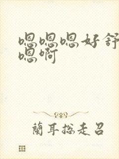 嗯嗯嗯好舒服啊嗯啊