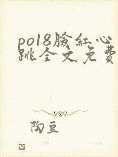 po18脸红心跳全文免费阅读笔趣阁