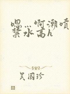 嗯…啊潮喷肉失禁水高h封面