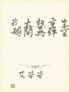 我太想重生了笔趣阁无弹窗