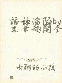 诱她沦陷by今又笔趣阁全文免费阅读笔