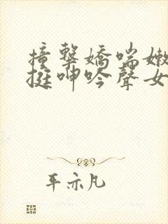 撞击娇喘嫩白坚挺呻吟声女小说