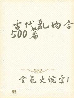 古代乱肉合集乱500篇