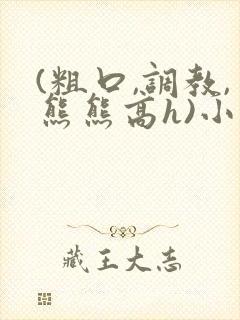 (粗口,调教,熊熊高h)小说txt